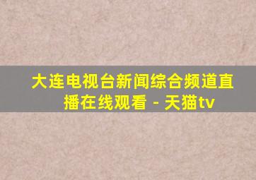 大连电视台新闻综合频道直播在线观看 - 天猫tv
